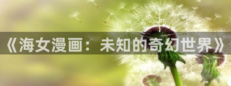 全职高手动漫樱花：《海女漫画：未知的奇幻世界》