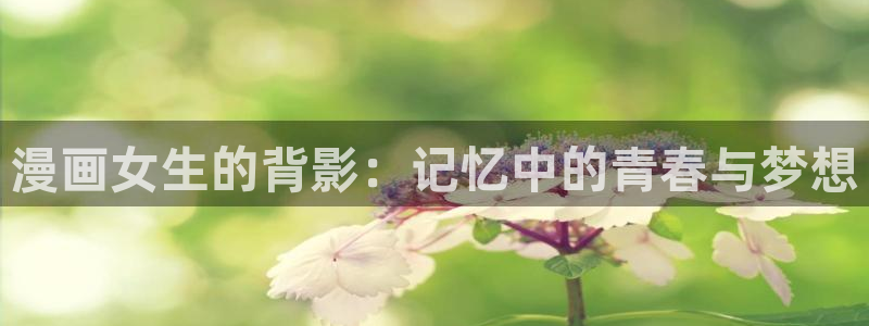 快把我哥带走虫虫漫画：漫画女生的背影：记忆中的青春与梦想