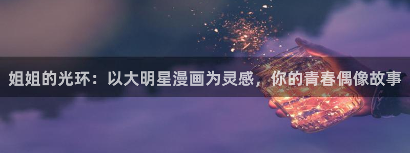 虫虫漫画怎么登陆：姐姐的光环：以大明星漫画为灵感，你的青春偶像故事